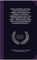 Private Anecdotes of Foreign Courts, by the Author of 'memoirs of the Princesse De Lamballe'; to Which Are Subjoined, Memoirs Extr. From the Portefeuille of the Baron De M---; With Anecdotes of the French Court by the Prefect of the Imperial Palace