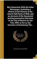 My Connection with the Atlas Newspaper; Including a Sketch of the History of the Amory Hall Party of 1838, and an Account of the Senatorial and Representative Elections in the City of Boston for the Year 1839, So Far as the Question of Sustaining T
