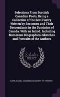 Selections From Scottish Canadian Poets, Being a Collection of the Best Poetry Written by Scotsmen and Their Descendants in the Dominion of Canada. With an Introd. Including Numerous Biographical Sketches and Portraits of the Authors