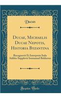 Ducae, Michaelis Ducae Nepotis, Historia Byzantina: Recognovit Et Interprete Italo Addito Supplevit Immanuel Bekkerus (Classic Reprint)