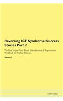 Reversing ICF Syndrome: Success Stories Part 2 The Raw Vegan Plant-Based Detoxification & Regeneration Workbook for Healing Patients. Volume 7