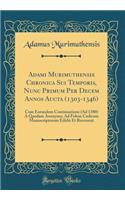 Adami Murimuthensis Chronica Sui Temporis, Nunc Primum Per Decem Annos Aucta (1303-1346): Cum Eorundem Continuatione (Ad 1380) a Quodam Anonymo, Ad Fidem Codicum Manuscriptorum Edidit Et Recensuit (Classic Reprint)