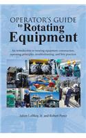 Operator's Guide to Rotating Equipment: An Introduction to Rotating Equipment Construction, Operating Principles, Troubleshooting, and Best Practices