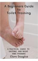 A Beginners Guide to Toilet Training: A Practical Guide to Daytime and Night time Training
