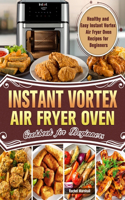 Instant Vortex Air Fryer Oven Cookbook for Beginners: Healthy and Easy Instant Vortex Air Fryer Oven Recipes for Beginners