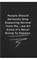 People Should Seriously Stop Expecting Normal From Me ...we All Know It's Never Going To Happen.
