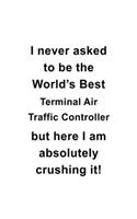 I Never Asked To Be The World's Best Terminal Air Traffic Controller But Here I Am Absolutely Crushing It: Awesome Terminal Air Traffic Controller Notebook, Journal Gift, Diary, Doodle Gift or Notebook - 6 x 9 Compact Size- 109 Blank Lined Pages