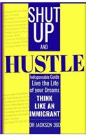 Shut Up and Hustle: Indispensable Guide to Life & Work with Steps to Achieve Your Dreams by Thinking Like a Immigrant