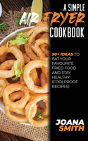 A Simple Air fryer Cookbook: 50+ Ideas To Eat Your Favourite Fried Food And Stay Healthy (Foolproof Recipes)