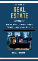 The Way of Real Estate Investment: How to Invest, finance in real estate to build your wealth