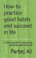 How to practice good habits and succeed in life: A short guide to improving personal performance