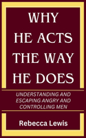 Why He Acts The Way He Does: Understanding And Escaping Angry And Controlling Men