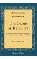 The Glory of Regality: An Historical Treatise of the Anointing and Crowning of the Kings and Queens of England (Classic Reprint): An Historical Treatise of the Anointing and Crowning of the Kings and Queens of England (Classic Reprint)