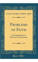 Problems of Faith: A Contribution to Present Controversies (Classic Reprint)