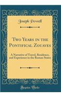 Two Years in the Pontifical Zouaves: A Narrative of Travel, Residence, and Experience in the Roman States (Classic Reprint): A Narrative of Travel, Residence, and Experience in the Roman States (Classic Reprint)