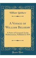 A Voyage of William Belshaw: A Native of Liverpool, Up the Mediterranean, Published in 1839 (Classic Reprint)