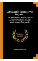 A Manual of the History of Dogmas ...: The Development of Dogmas During the Patristic Age, 100-869.-V. 2. the Development of Dogmas During the Middle Ages and After, 869-1907