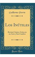 Los Inútiles: Revista Cómico-Lírica en un Acto y Seis Cuadros (Classic Reprint)