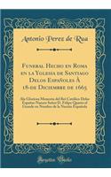 Funeral Hecho En Roma En La Yglesia de Santiago Delos Espaï¿½oles ï¿½ 18-de Diciembre de 1665: ALA Gloriosa Memoria del Reï¿½ Catï¿½lico Delas Espaï¿½as Nuesro Seï¿½or D. Felipe Quarto El Grande En Nombre de la Naciï¿½n Espaï¿½ola (Classic Reprint)