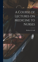 Course of Lectures on Medicine to Nurses [microform]