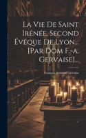 La Vie De Saint Irénée, Second Évêque De Lyon... [par Dom F.-a. Gervaise]...