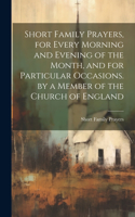 Short Family Prayers, for Every Morning and Evening of the Month, and for Particular Occasions. by a Member of the Church of England