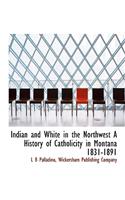 Indian and White in the Northwest a History of Catholicity in Montana 1831-1891