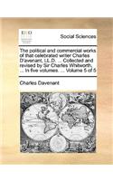 political and commercial works of that celebrated writer Charles D'avenant, LL.D. ... Collected and revised by Sir Charles Whitworth, ... In five volumes. ... Volume 5 of 5