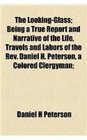 The Looking-Glass; Being a True Report and Narrative of the Life, Travels and Labors of the REV. Daniel H. Peterson, a Colored Clergyman;