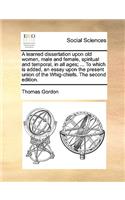 A Learned Dissertation Upon Old Women, Male and Female, Spiritual and Temporal, in All Ages; ... to Which Is Added, an Essay Upon the Present Union of the Whig-Chiefs. the Second Edition.