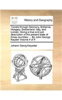 Travels through Germany, Bohemia, Hungary, Switzerland, Italy, and Lorrain. Giving a true and just description of the present state of those countries; ... By John George Keysler Volume 4 of 4