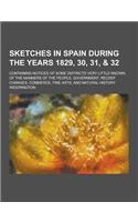 Sketches in Spain During the Years 1829, 30, 31, & 32; Containing Notices of Some Districts Very Little Known; Of the Manners of the People, Governmen