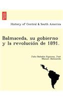 Balmaceda, su gobierno y la revolución de 1891.