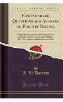 Five Hundred Questions and Answers on Poultry Raising: A Book of Practical Authentic Information in the Form of Questions and Answers on Various Subjects, as Feed and Care, Diseases, Eggs, Incubators Buildings, Etc., with a Chapter on Turkeys, Gees