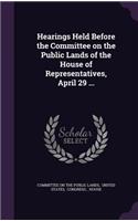 Hearings Held Before the Committee on the Public Lands of the House of Representatives, April 29 ...
