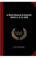 A Short History of Antioch, 300 B. C.-A. D. 1268