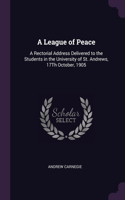 A League of Peace: A Rectorial Address Delivered to the Students in the University of St. Andrews, 17Th October, 1905