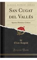 San Cugat del VallÃ©s: Apuntes HistÃ³rico-CrÃ­ticos (Classic Reprint)