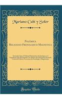 Polï¿½mica Religioso-Frenolojico-Magnetica: Sostenida Ante El Tribunal Eclesiastico de Santiago En El Espediente Que Ha Seguido Con Motivo de la Denuncia Suscitada Contra Los Libros Y Lecciones de Frenologia Y Magnetismo (Classic Reprint): Sostenida Ante El Tribunal Eclesiastico de Santiago En El Espediente Que Ha Seguido Con Motivo de la Denuncia Suscitada Contra Los Libros Y Leccione