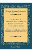 An Address in Commemoration of Abraham Lincoln, President of the United States: Delivered in the Meeting-House of the First Baptist Church of Philadelphia, on the Day of His Funeral at the National Capital, April 19, 1865 (Class