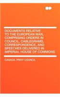Documents Relative to the European War, Comprising Orders in Council, Cablegrams, Correspondence, and Speeches Delivered in Imperial House of Commons: (English)