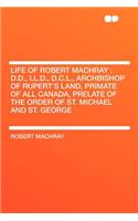 Life of Robert Machray: D.D., LL.D., D.C.L., Archbishop of Rupert's Land, Primate of All Canada, Prelate of the Order of St. Michael and St. George