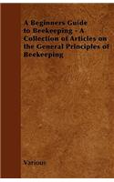 A Beginners Guide to Beekeeping - A Collection of Articles on the General Principles of Beekeeping