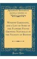 Window Gardening, and a List of Some of the Flowers Found Growing Naturally in the Vicinity of Boston (Classic Reprint)