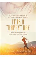 A Faith-Based Approach to Transforming Your Mind-Set: It Is a Happy Day, Positive Affirmations That Will Transform Your Mind, Body, and Soul