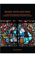 Blood, Faith and Iron: A dynasty of Catholic industrialists in sixteenth- and seventeenth-century England: A Dynasty of Catholic Industrialists in Sixteenth- And Seventeenth-Century England