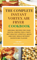 The complete Instant Vortex Air Fryer Cookbook: Original Recipes for Your Digital Vortex for a Tasty But Healthy Lifestyle. Quick and easy meals without sacrificing flavor!