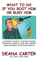 What To Do If You Boot Him Or Bury Him: A Women's Guide To Maintaining Financial Wealth And Well-Being Upon Divorce Or Spousal Death