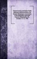 General survey and home fields addresses delivered before the Eastern Missionary Convention of the Methodist Episcopal Church, Philadelphia, Pa., October 13-15, 1903