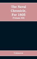 Naval chronicle, For 1805: containing a general and biographical history of the royal navy of the United kingdom with a variety of original papers on nautical subjects / under